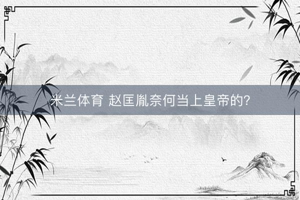 米兰体育 赵匡胤奈何当上皇帝的？