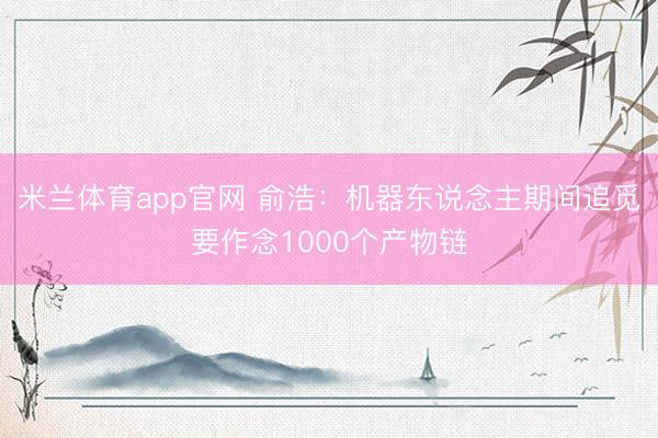 米兰体育app官网 俞浩：机器东说念主期间追觅要作念1000个产物链