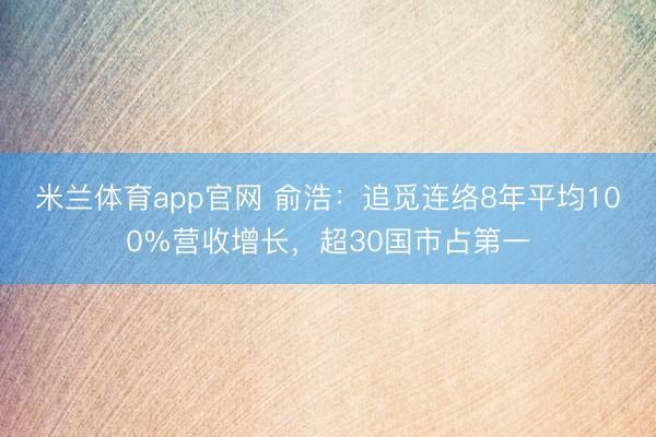 米兰体育app官网 俞浩：追觅连络8年平均100%营收增长，超30国市占第一