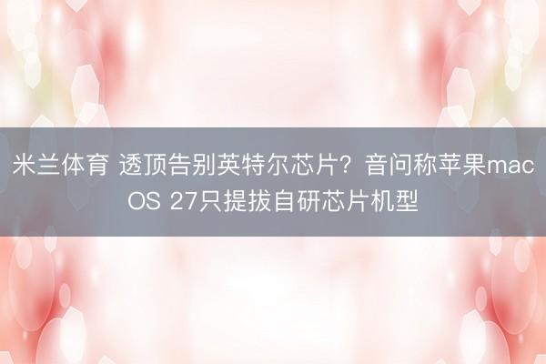 米兰体育 透顶告别英特尔芯片？音问称苹果macOS 27只提拔自研芯片机型
