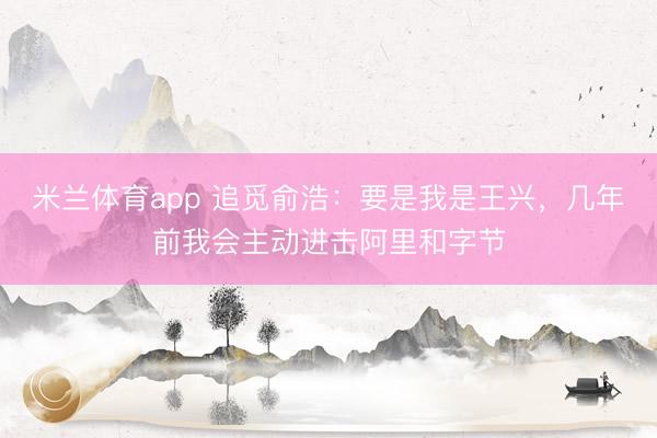 米兰体育app 追觅俞浩：要是我是王兴，几年前我会主动进击阿里和字节